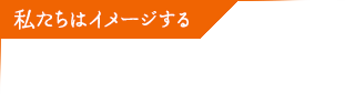 私たちはイメージする