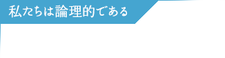 私たちは論理的である