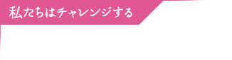 私たちはチャレンジする